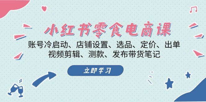 小红书 零食电商课：账号冷启动、店铺设置、选品、定价、出单、视频剪辑..-副业网