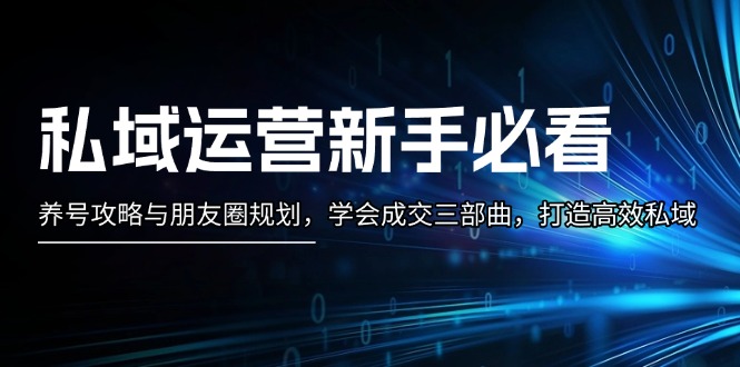 私域运营新手必看：养号攻略与朋友圈规划，学会成交三部曲，打造高效私域-副业网