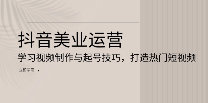 抖音美业运营：学习视频制作与起号技巧，打造热门短视频-副业网