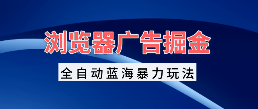 浏览器广告掘金，全自动蓝海暴力玩法，轻松日入1000+矩阵无脑开干-副业网