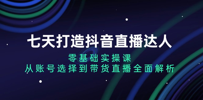 七天打造抖音直播达人：零基础实操课，从账号选择到带货直播全面解析-副业网