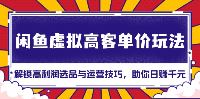 闲鱼虚拟高客单价玩法：解锁高利润选品与运营技巧，助你日赚千元！-副业网