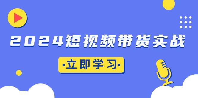 2024短视频带货实战：底层逻辑+实操技巧，橱窗引流、直播带货-副业网