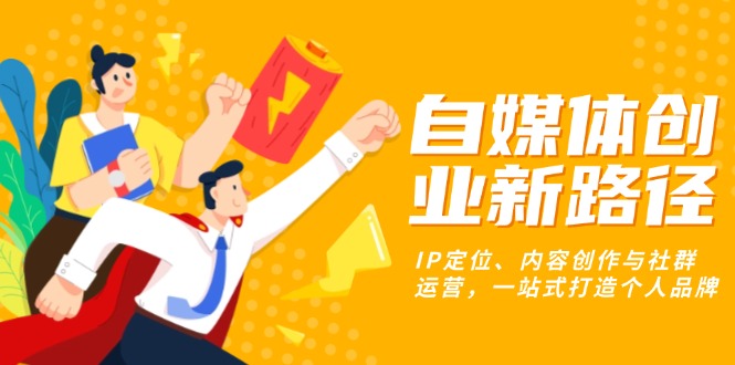 自媒体创业新路径：IP定位、内容创作与社群运营，一站式打造个人品牌-副业网