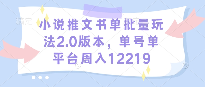 小说推文书单批量玩法2.0版本，单号单平台周入12219-副业网
