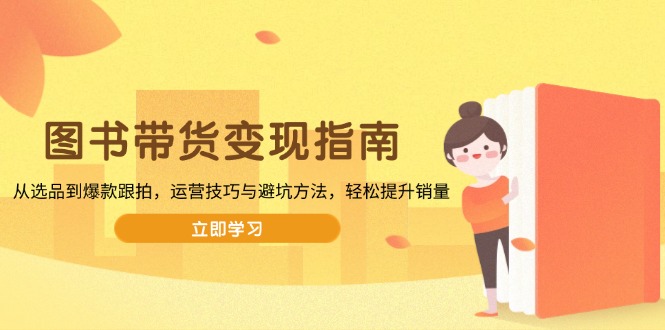图书带货变现指南，从选品到爆款跟拍，运营技巧与避坑方法，轻松提升销量-副业网