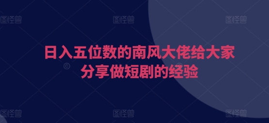 日入五位数的南风大佬给大家分享做短剧的经验-副业网