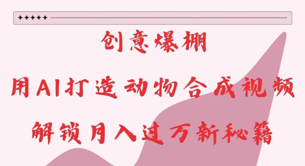 创意爆棚，用AI打造动物合成视频，解锁月入过W新秘籍【揭秘】-副业网