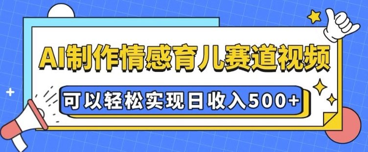 AI 制作情感育儿赛道视频，可以轻松实现日收入5张【揭秘】-副业网