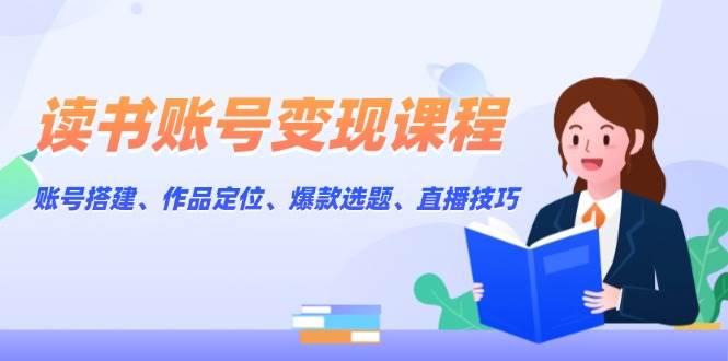 读书账号变现课程：账号搭建、作品定位、爆款选题、直播技巧-副业网