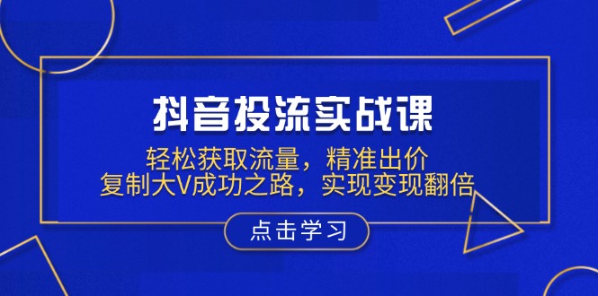 抖音投流实战课，轻松获取流量，精准出价，复制大V成功之路，实现变现翻倍-副业网