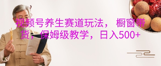 视频号养生赛道玩法， 橱窗带货，保姆级教学，日入5张-副业网
