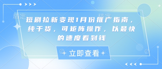 短剧拉新变现1月份推广指南，纯干货，可矩阵操作，以最快的速度看到钱-副业网