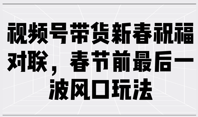 视频号带货新春祝福对联，春节前最后一波风口玩法-副业网