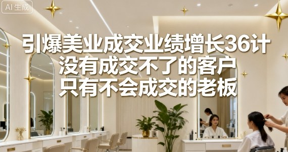 引爆美业成交业绩增长36计，没有成交不了的客户，只有不会成交的老板-副业网