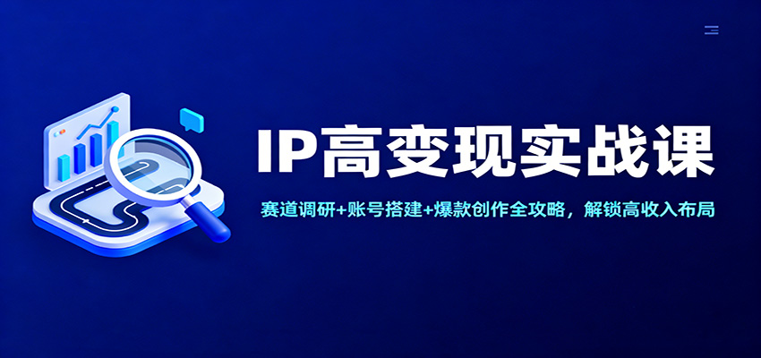 IP高变现实战课：赛道调研+账号搭建+爆款创作全攻略，解锁高收入布局-副业网