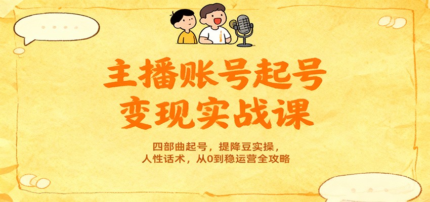 主播账号起号变现实战课，四部曲起号，提降豆实操，人性话术，从0到稳运营全攻略-副业网