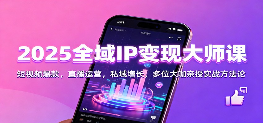 2025全域IP变现大师课：短视频爆款，直播运营，私域增长，多位大咖亲授实战方法论-副业网