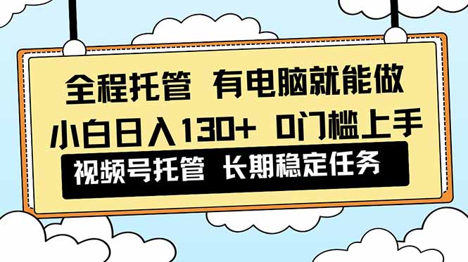 全程托管 解放双手，小白日入130+，视频号 0门槛上手实操-副业网