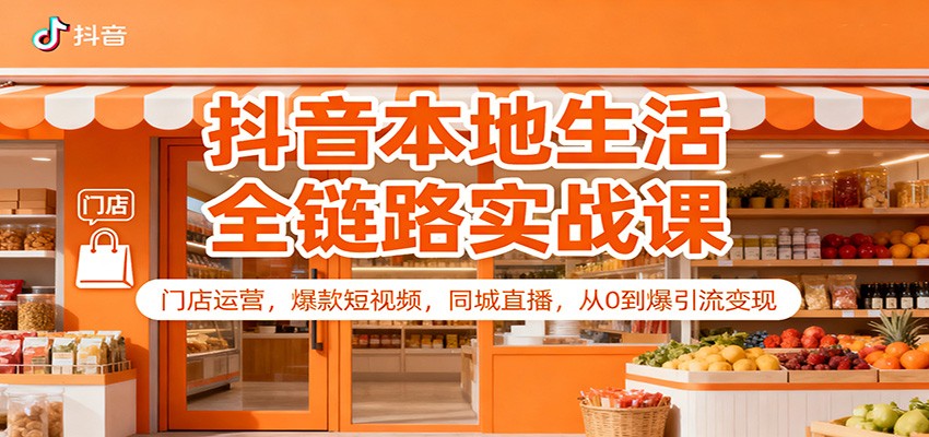 抖音本地生活全链路实战课：门店运营，爆款短视频，同城直播，从0到爆引流变现-副业网