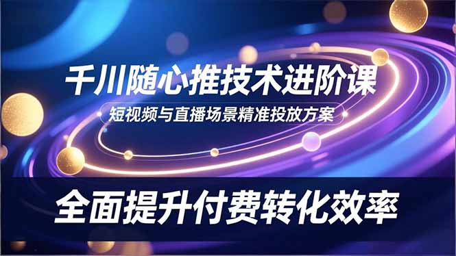 千川随心推技术进阶课，短视频与直播场景精准投放方案，全面提升付费转化效率-副业网