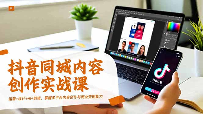 抖音同城内容创作实战课，运营+设计+AI+剪辑，掌握多平台内容创作与商业变现能力-副业网