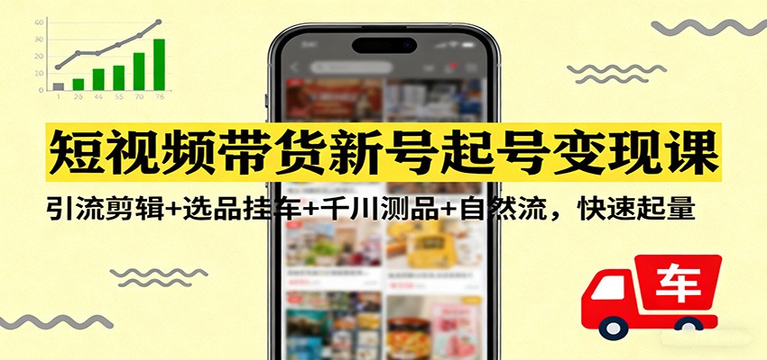 短视频带货新号起号变现课：引流剪辑+选品挂车+千川测品+自然流，快速起量-副业网