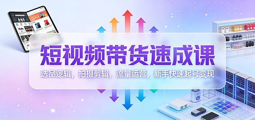 短视频带货速成课：选品逻辑，拍摄剪辑，流量运营，新手快速起号变现-副业网