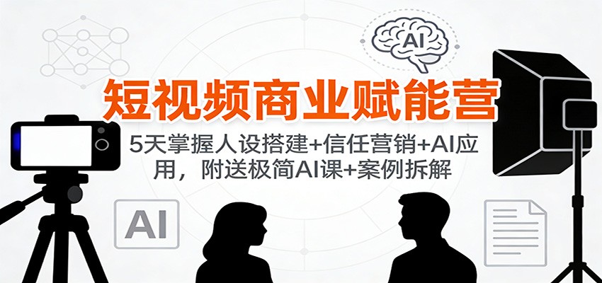 短视频商业赋能营：5天掌握人设搭建+信任营销+AI应用，附送极简AI课+案例拆解-副业网