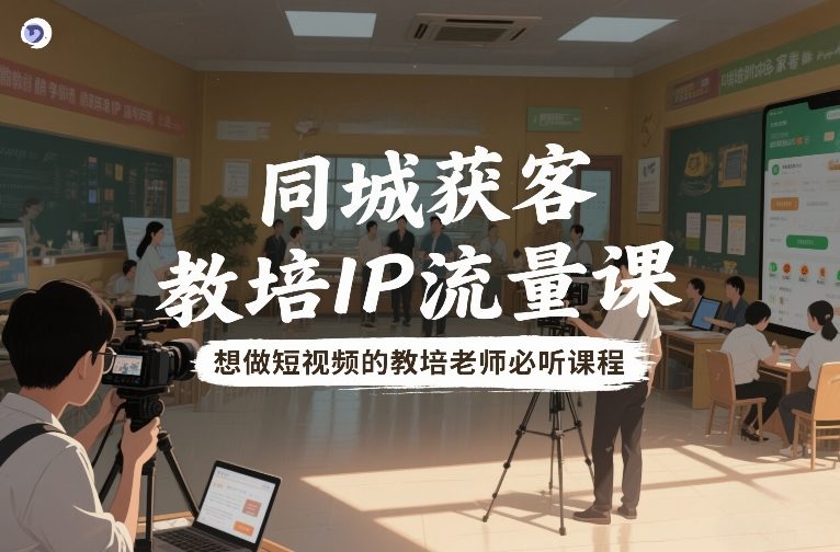 同城获客，教培IP流量课，想做短视频的教培老师必听课程-副业网