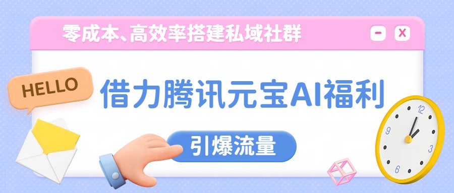 借力腾讯元宝AI福利，零成本、高效率搭建私域社群，引爆流量-副业网