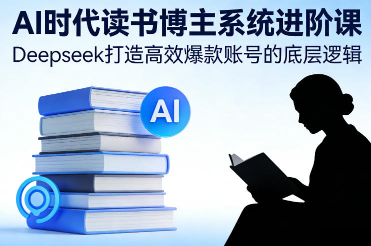 AI时代读书博主系统进阶课，Deepseek打造高效爆款账号的底层逻辑-副业网