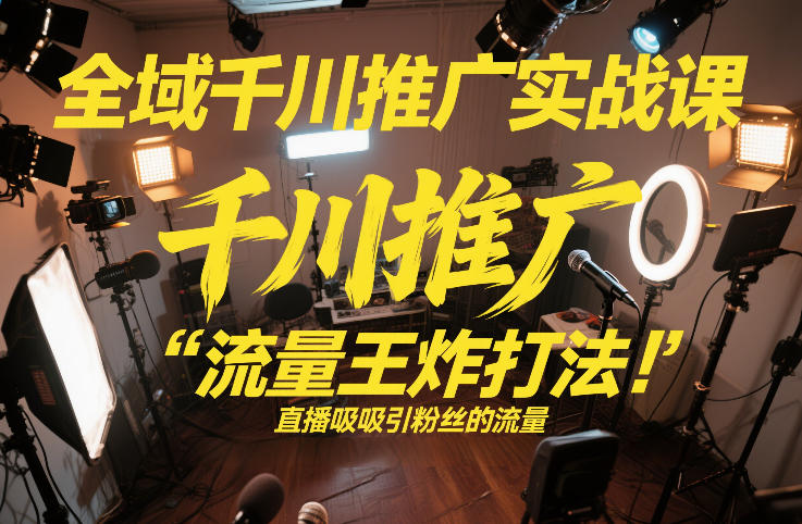 全域千川推广实战课，这课直接把“流量王炸打法”给你怼到手里，千川打爆直播间(2026年2月)-副业网