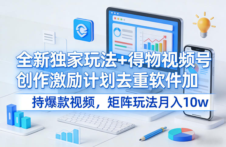全新独家玩法+得物视频号创作激励计划去重软件加持爆款视频，矩阵玩法月入10w+【揭秘】-副业网