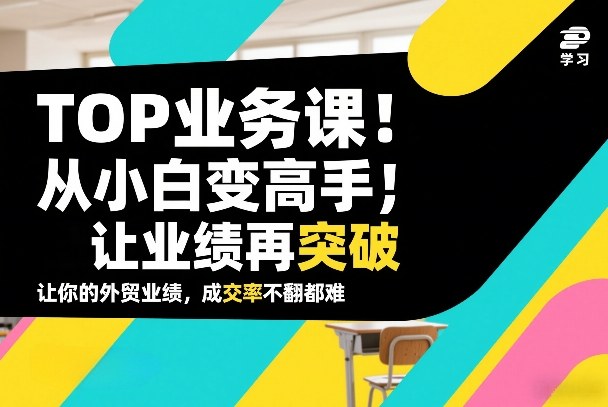 外贸TOP业务课，从小白变高手，或让业绩再突破，让你的外贸业绩，成交率不翻倍都难-副业网