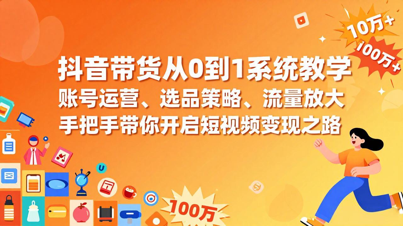 抖音带货从0到1系统教学，账号运营、选品策略、流量放大，手把手带你开启短视频变现之路-副业网