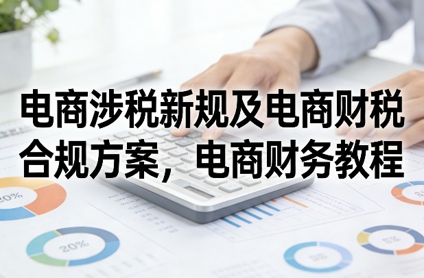电商涉税新规及电商财税合规方案，电商财务教程-副业网