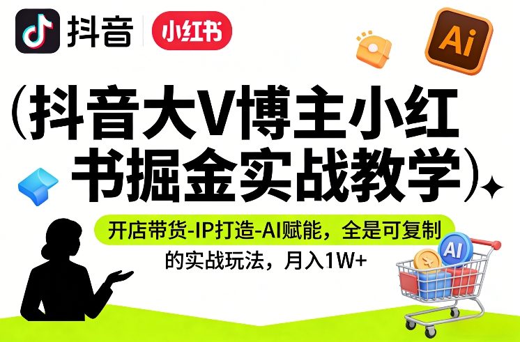抖音大V博主小红书掘金实战教学，开店带货-IP打造-AI赋能，全是可复制的实战玩法，月入1W+-副业网