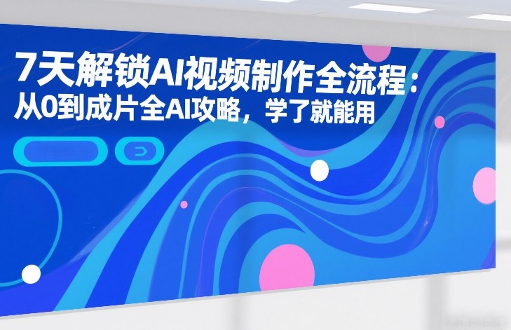 7天解锁AI视频制作全流程：从0到成片全AI攻略，学了就能用-副业网