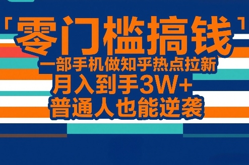零门槛搞钱，一部手机做知乎热点拉新，月入到手3W+，普通人也能逆袭-副业网