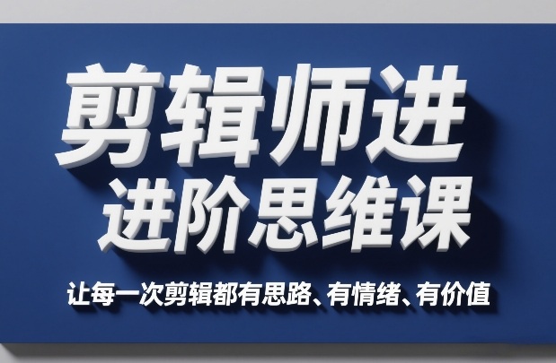 剪辑师进阶思维课，让每一次剪辑都有思路、有情绪、有价值-副业网