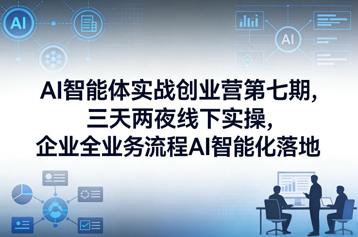 AI智能体实战创业营第七期，三天两夜线下实操，企业全业务流程AI智能化落地(26年1月20-22号)-副业网