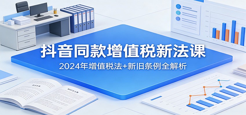 抖音同款增值税新法课：2024年增值税法+新旧条例全解析-副业网