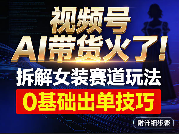 视频号AI带货火了！拆解女装赛道玩法，0基础也能稳定出单，附详细步骤-副业网