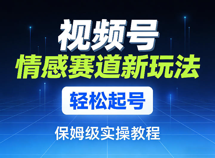视频号情感赛道新玩法，轻松起号，保姆级实操教程-副业网
