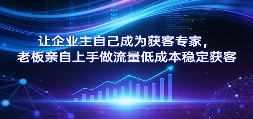 让企业主自己成为获客专家，老板亲自上手做流量低成本稳定获客-副业网