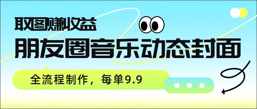 朋友圈音乐动态封面，取图赚收益，全流程制作每单9.9-副业网