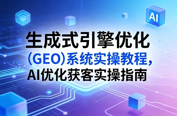 生成式引擎优化(GEO)系统实操教程，AI优化获客实操指南-副业网