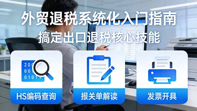 外贸退税系统化入门指南：HS编码查询+报关单解读+发票开具，一套课程搞定出口退税核心技能-副业网
