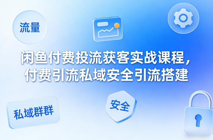 闲鱼付费投流获客实战课程，付费引流私域安全引流搭建-副业网